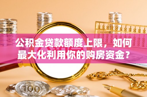 玉树公积金贷款额度上限，如何最大化利用你的购房资金？