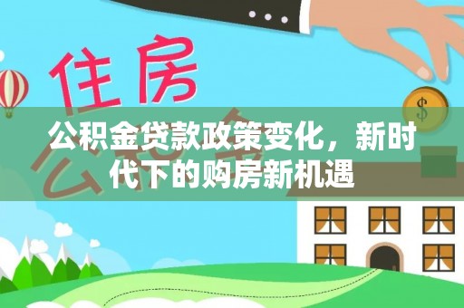 江达公积金贷款政策变化，新时代下的购房新机遇