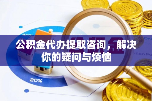 利川公积金代办提取咨询，解决你的疑问与烦恼