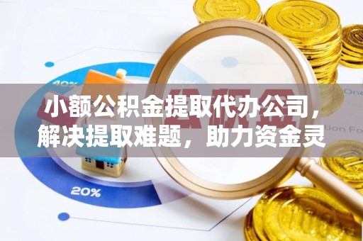 柘城小额公积金提取代办公司，解决提取难题，助力资金灵活使用