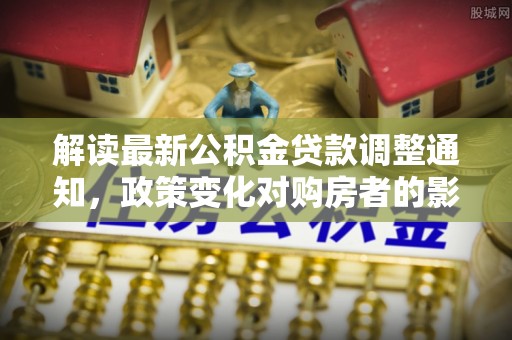 维西解读最新公积金贷款调整通知，政策变化对购房者的影响