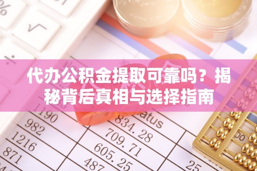 来安代办公积金提取可靠吗？揭秘背后真相与选择指南