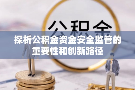 来安探析公积金资金安全监管的重要性和创新路径