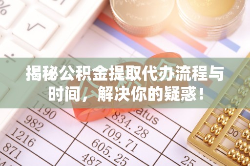 来安揭秘公积金提取代办流程与时间，解决你的疑惑！