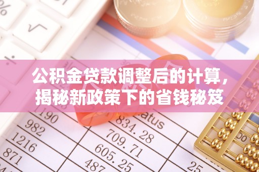 来安公积金贷款调整后的计算，揭秘新政策下的省钱秘笈