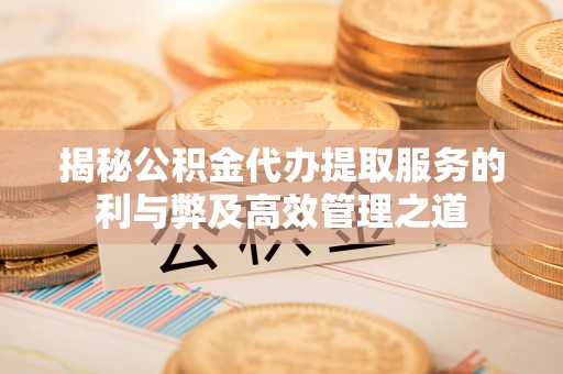道外揭秘公积金代办提取服务的利与弊及高效管理之道