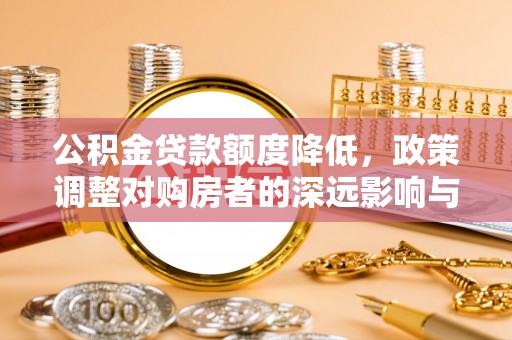 道外公积金贷款额度降低，政策调整对购房者的深远影响与应对策略