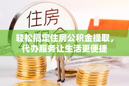大湖轻松搞定住房公积金提取，代办服务让生活更便捷