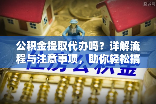 大湖公积金提取代办吗？详解流程与注意事项，助你轻松搞定！