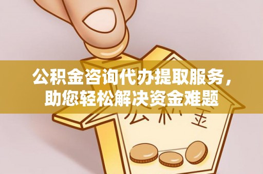 道外公积金咨询代办提取服务，助您轻松解决资金难题