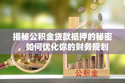 达孜揭秘公积金贷款抵押的秘密，如何优化你的财务规划