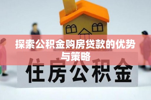 洛隆探索公积金购房贷款的优势与策略
