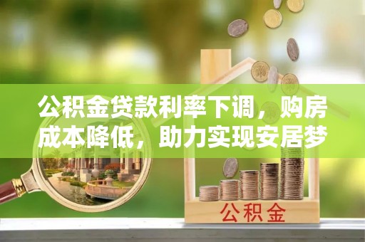 广河公积金贷款利率下调，购房成本降低，助力实现安居梦