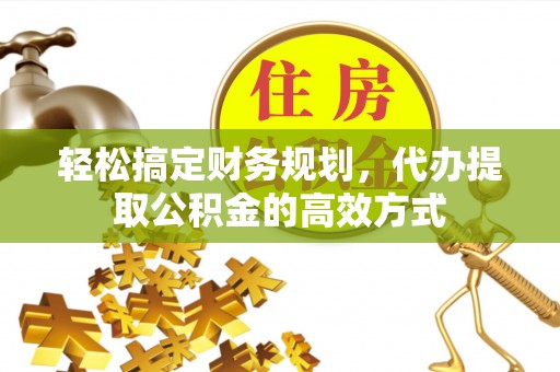 老城轻松搞定财务规划，代办提取公积金的高效方式