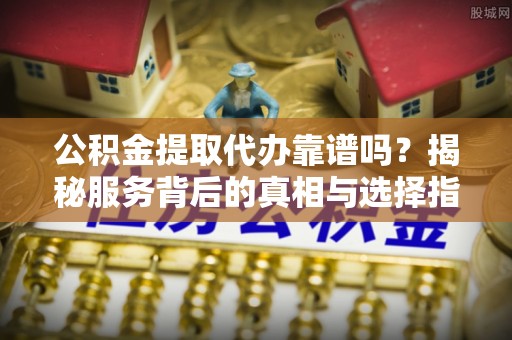老城公积金提取代办靠谱吗？揭秘服务背后的真相与选择指南