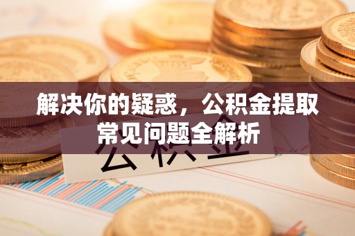 老城解决你的疑惑，公积金提取常见问题全解析