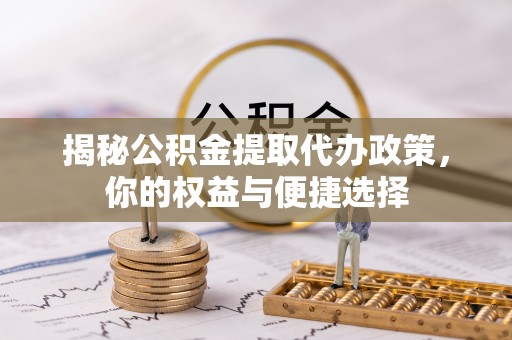 老城揭秘公积金提取代办政策，你的权益与便捷选择