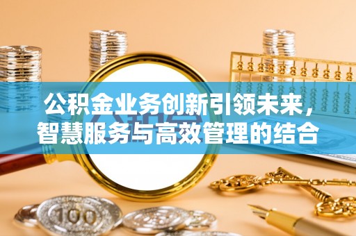 秀水公积金业务创新引领未来，智慧服务与高效管理的结合