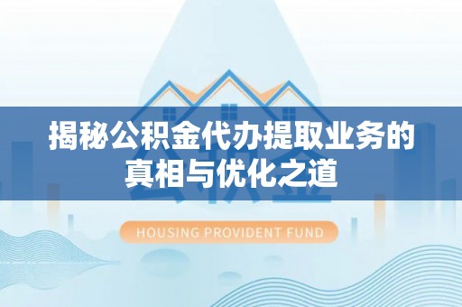 老城揭秘公积金代办提取业务的真相与优化之道