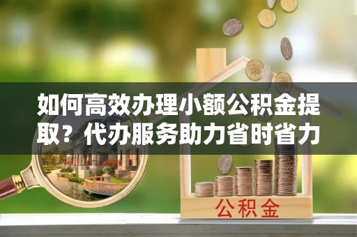 秀水如何高效办理小额公积金提取？代办服务助力省时省力