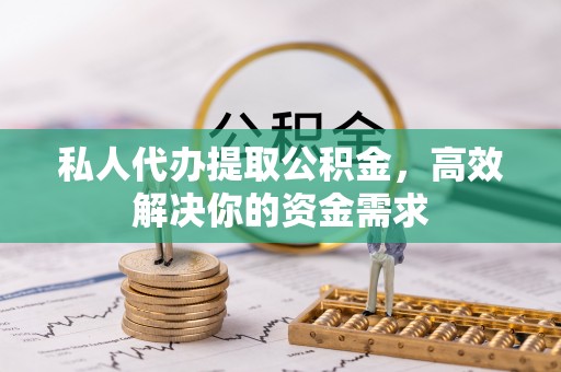 孟津私人代办提取公积金，高效解决你的资金需求