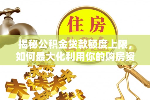 孟津揭秘公积金贷款额度上限，如何最大化利用你的购房资金