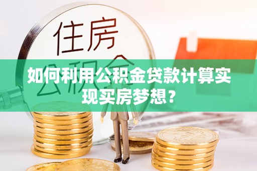 孟津如何利用公积金贷款计算实现买房梦想？