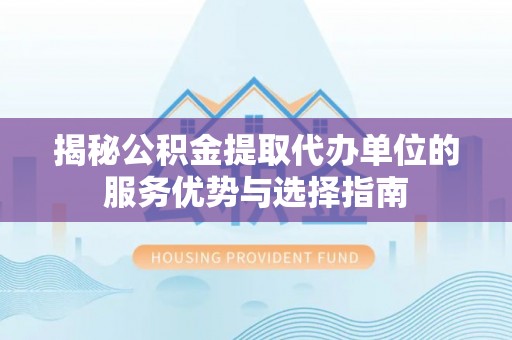 孟津揭秘公积金提取代办单位的服务优势与选择指南