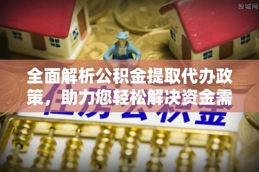 孟津全面解析公积金提取代办政策，助力您轻松解决资金需求