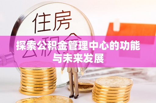 孟津探索公积金管理中心的功能与未来发展