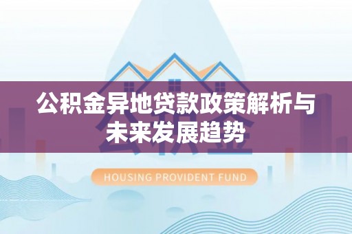 开化公积金异地贷款政策解析与未来发展趋势