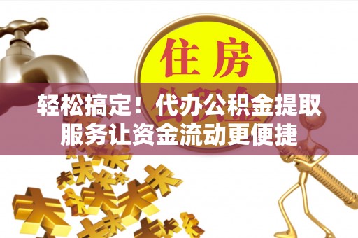 开化轻松搞定！代办公积金提取服务让资金流动更便捷