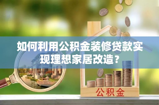 孟津如何利用公积金装修贷款实现理想家居改造？