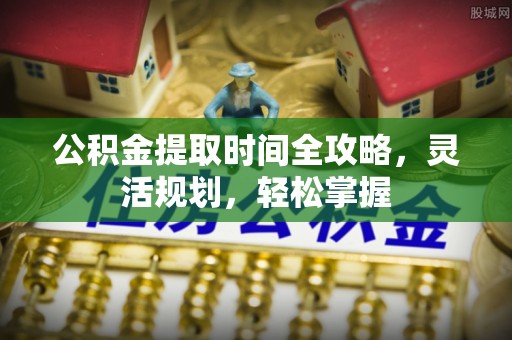 旌阳公积金提取时间全攻略，灵活规划，轻松掌握