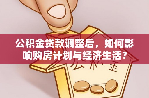旌阳公积金贷款调整后，如何影响购房计划与经济生活？