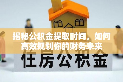 杭锦旗揭秘公积金提取时间，如何高效规划你的财务未来