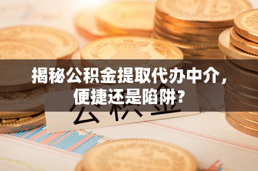 前镇揭秘公积金提取代办中介，便捷还是陷阱？