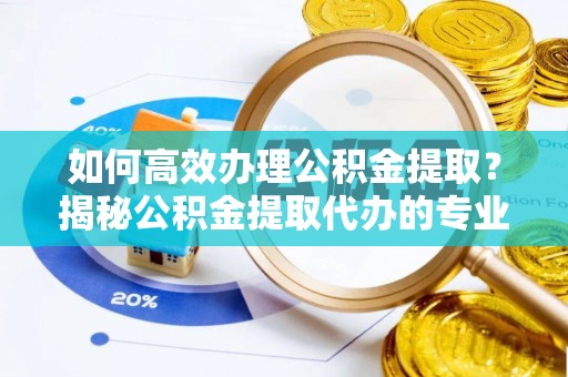 前镇如何高效办理公积金提取？揭秘公积金提取代办的专业服务