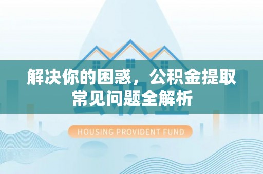 前镇解决你的困惑，公积金提取常见问题全解析