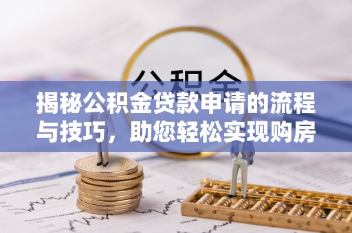 孟州揭秘公积金贷款申请的流程与技巧，助您轻松实现购房梦