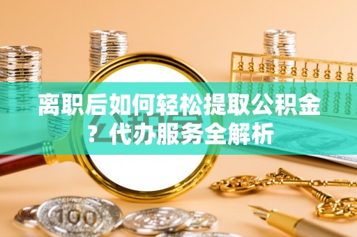富民离职后如何轻松提取公积金？代办服务全解析