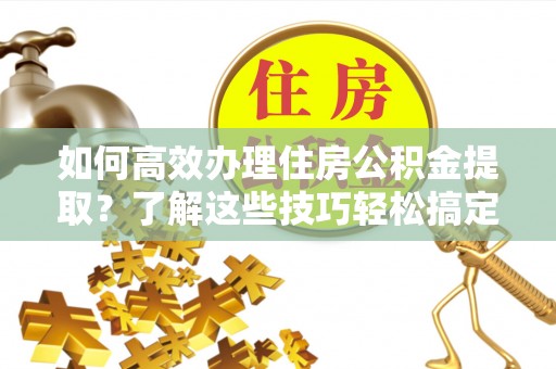 丁青如何高效办理住房公积金提取？了解这些技巧轻松搞定