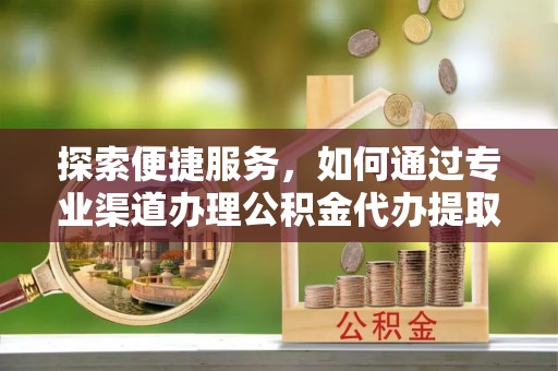 丁青探索便捷服务，如何通过专业渠道办理公积金代办提取业务