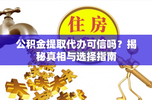 泸县公积金提取代办可信吗？揭秘真相与选择指南
