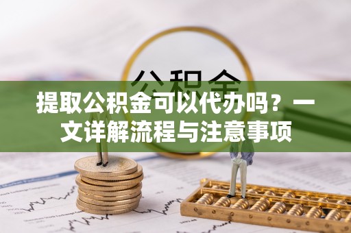 范县提取公积金可以代办吗？一文详解流程与注意事项