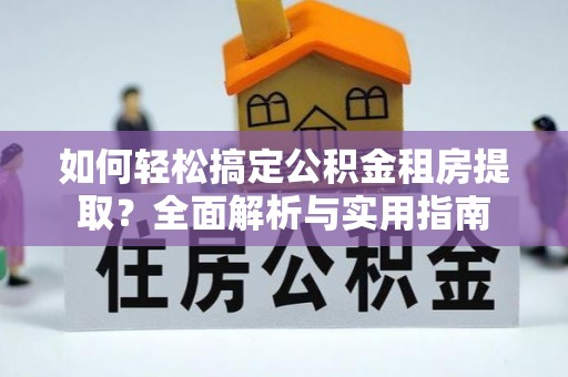 泸县如何轻松搞定公积金租房提取？全面解析与实用指南