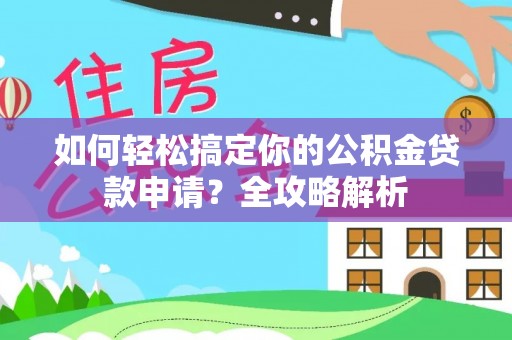 丁青如何轻松搞定你的公积金贷款申请？全攻略解析