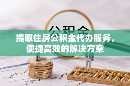 丁青提取住房公积金代办服务，便捷高效的解决方案