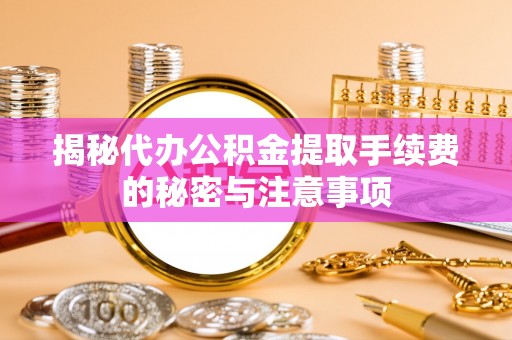 泸县揭秘代办公积金提取手续费的秘密与注意事项