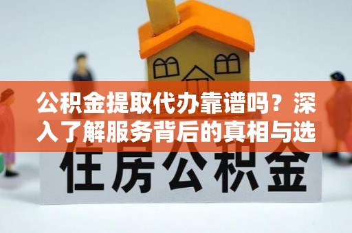 丁青公积金提取代办靠谱吗？深入了解服务背后的真相与选择指南
